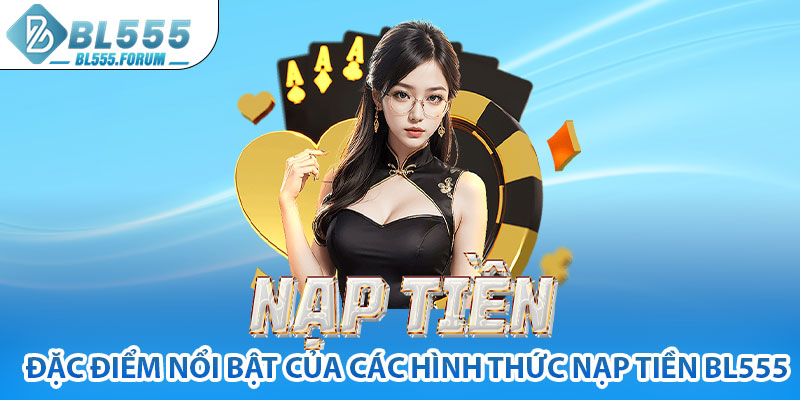 Đặc điểm Nổi Bật Của Các Hình Thức Nạp Tiền bl555