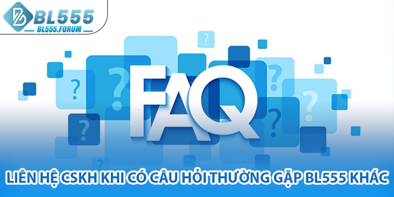 Liên Hệ CSKH Khi Có Câu Hỏi Thường Gặp bl555 Khác